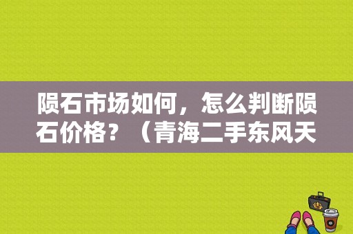 陨石市场如何，怎么判断陨石价格？（青海二手东风天锦）
