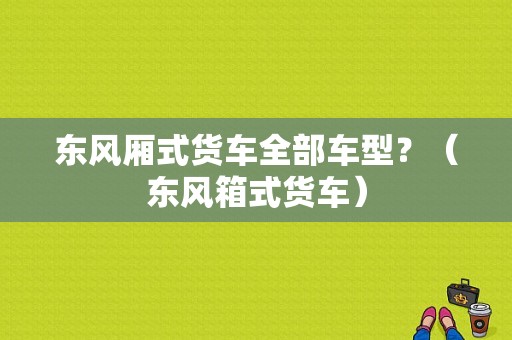 东风厢式货车全部车型？（东风箱式货车）-图1