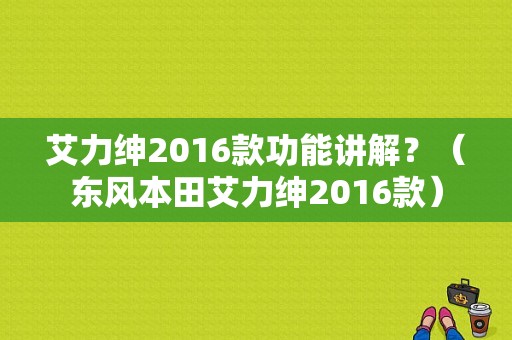 艾力绅2016款功能讲解？（东风本田艾力绅2016款）-图1
