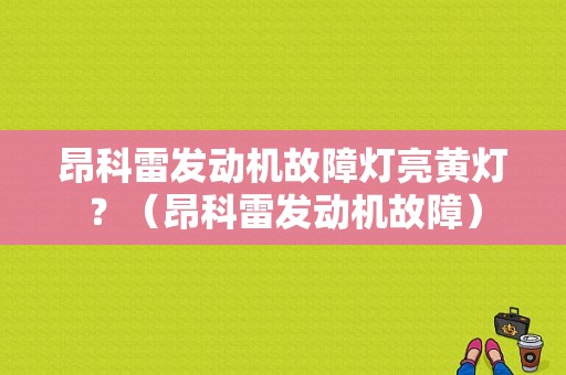 昂科雷发动机故障灯亮黄灯？（昂科雷发动机故障）-图1