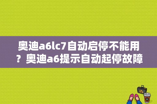 奥迪a6lc7自动启停不能用？奥迪a6提示自动起停故障-图1