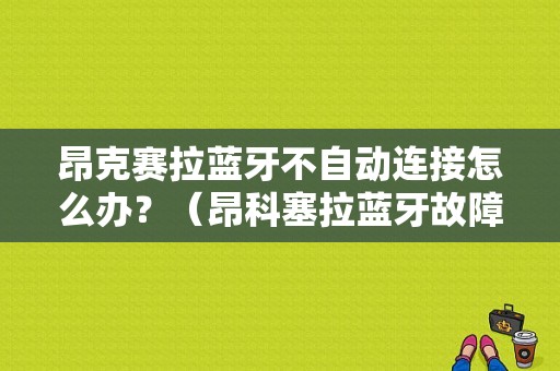 昂克赛拉蓝牙不自动连接怎么办？（昂科塞拉蓝牙故障）-图1