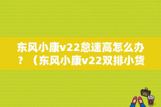 东风小康v22怠速高怎么办？（东风小康v22双排小货车）-图1