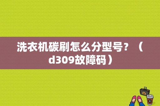 洗衣机碳刷怎么分型号？（d309故障码）-图1