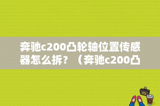 奔驰c200凸轮轴位置传感器怎么拆？（奔驰c200凸轮轴故障）-图1