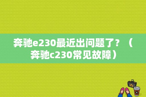 奔驰e230最近出问题了？（奔驰c230常见故障）-图1