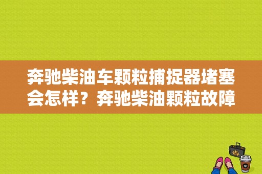奔驰柴油车颗粒捕捉器堵塞会怎样？奔驰柴油颗粒故障-图1