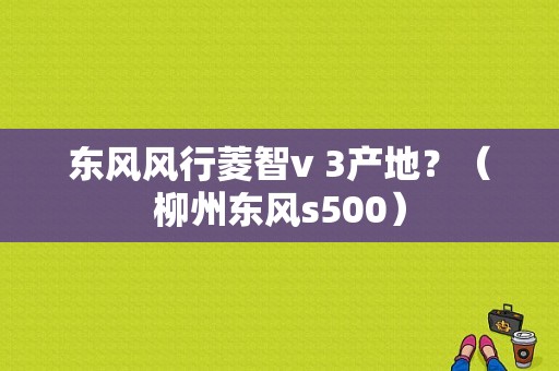 东风风行菱智v 3产地？（柳州东风s500）-图1