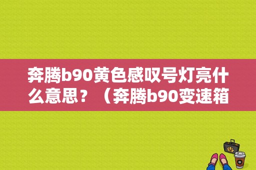 奔腾b90黄色感叹号灯亮什么意思？（奔腾b90变速箱故障灯）-图1