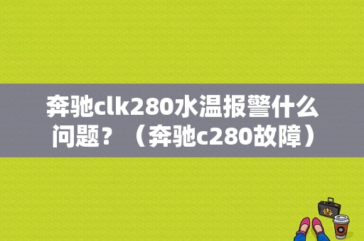 奔驰clk280水温报警什么问题？（奔驰c280故障）-图1
