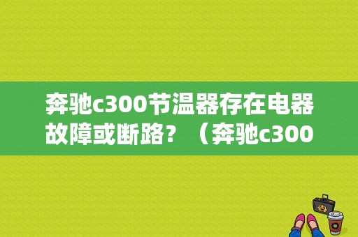 奔驰c300节温器存在电器故障或断路？（奔驰c300 防护系统故障）-图1