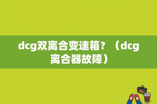 dcg双离合变速箱？（dcg离合器故障）-图1