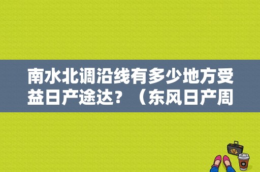 南水北调沿线有多少地方受益日产途达？（东风日产周口4s店）