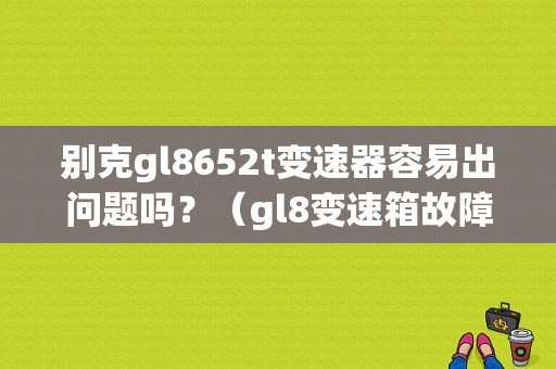 别克gl8652t变速器容易出问题吗？（gl8变速箱故障 6速通病）-图1