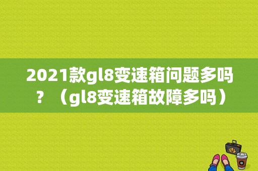 2021款gl8变速箱问题多吗？（gl8变速箱故障多吗）-图1