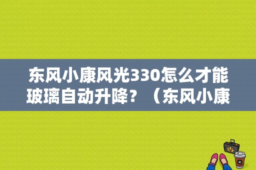 东风小康风光330怎么才能玻璃自动升降？（东风小康风光330实用型）-图1