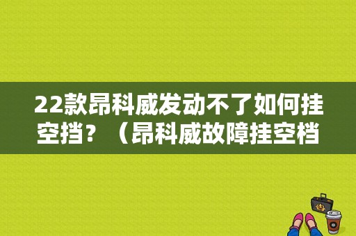 22款昂科威发动不了如何挂空挡？（昂科威故障挂空档）-图1