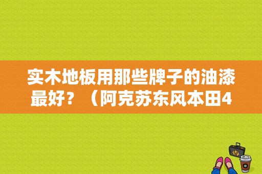 实木地板用那些牌子的油漆最好？（阿克苏东风本田4s店）-图1