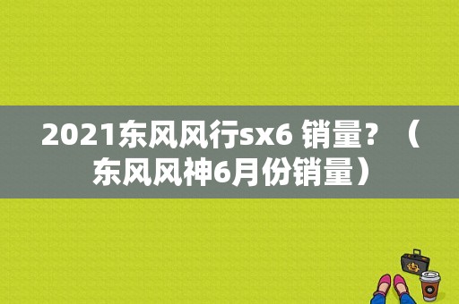 2021东风风行sx6 销量？（东风风神6月份销量）-图1