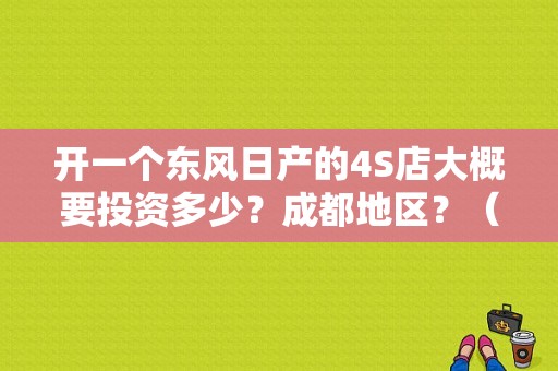 开一个东风日产的4S店大概要投资多少？成都地区？（成都东风日产4s店）-图1