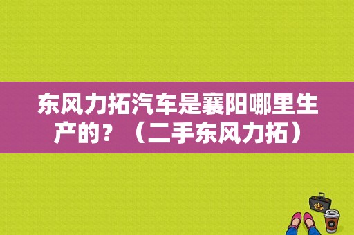 东风力拓汽车是襄阳哪里生产的？（二手东风力拓）-图2
