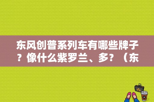 东风创普系列车有哪些牌子？像什么紫罗兰、多？（东风创普汽车）-图1