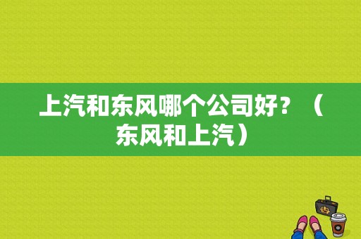 上汽和东风哪个公司好？（东风和上汽）-图1