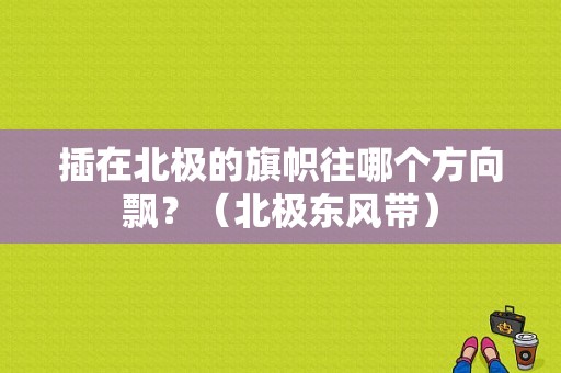 插在北极的旗帜往哪个方向飘？（北极东风带）-图1