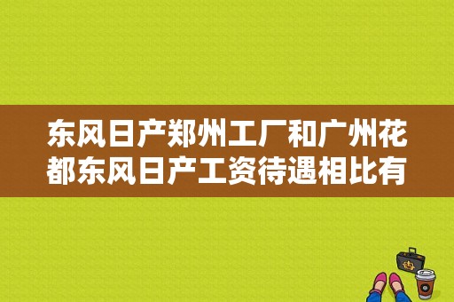 东风日产郑州工厂和广州花都东风日产工资待遇相比有什么差别？（东风日产本科待遇）-图1