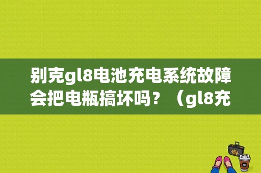 别克gl8电池充电系统故障会把电瓶搞坏吗？（gl8充电系统故障）-图1