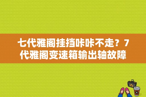 七代雅阁挂挡咔咔不走？7代雅阁变速箱输出轴故障-图1