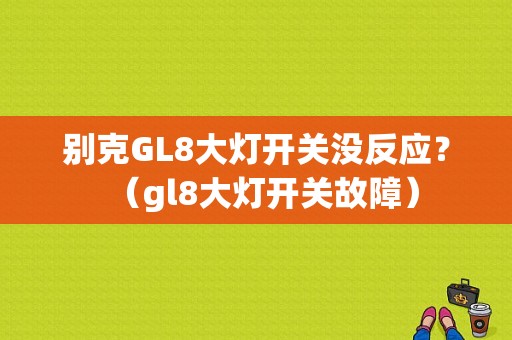 别克GL8大灯开关没反应？（gl8大灯开关故障）-图1