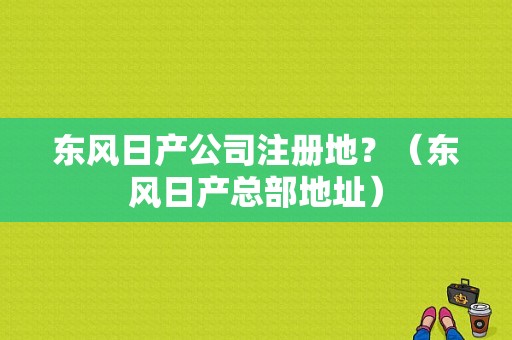 东风日产公司注册地？（东风日产总部地址）