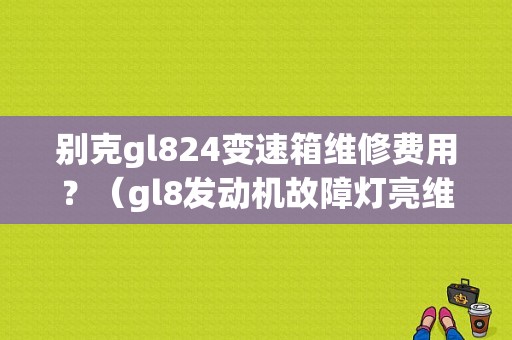 别克gl824变速箱维修费用？（gl8发动机故障灯亮维修费）-图1