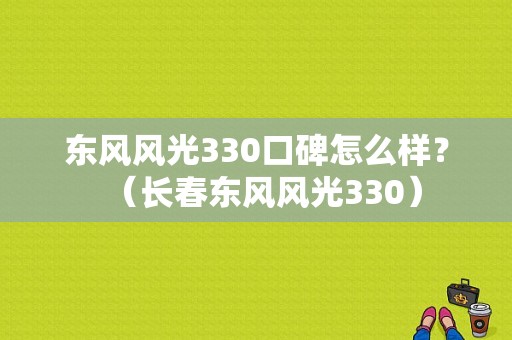东风风光330口碑怎么样？（长春东风风光330）-图1