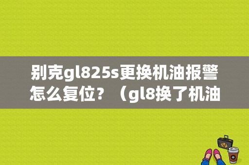 别克gl825s更换机油报警怎么复位？（gl8换了机油有故障）-图1