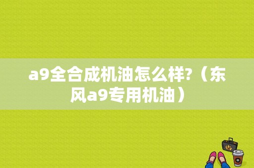 a9全合成机油怎么样?（东风a9专用机油）-图1