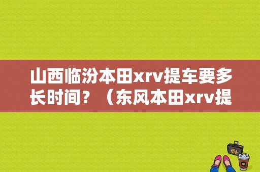 山西临汾本田xrv提车要多长时间？（东风本田xrv提车要多久）-图1