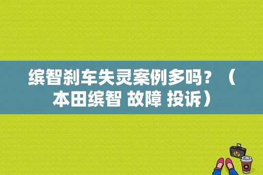 缤智刹车失灵案例多吗？（本田缤智 故障 投诉）-图1