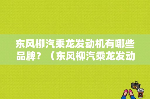 东风柳汽乘龙发动机有哪些品牌？（东风柳汽乘龙发动机）-图1
