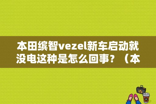 本田缤智vezel新车启动就没电这种是怎么回事？（本田缤智新车故障）-图1