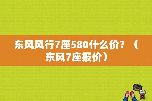 东风风行7座580什么价？（东风7座报价）-图1