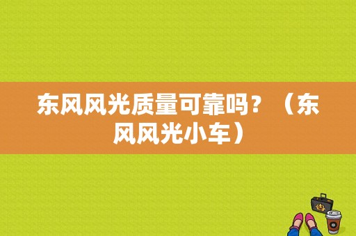 东风风光质量可靠吗？（东风风光小车）-图1