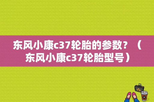 东风小康c37轮胎的参数？（东风小康c37轮胎型号）-图1