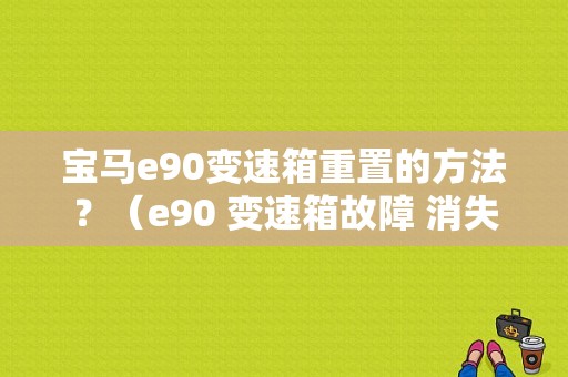 宝马e90变速箱重置的方法？（e90 变速箱故障 消失）-图1