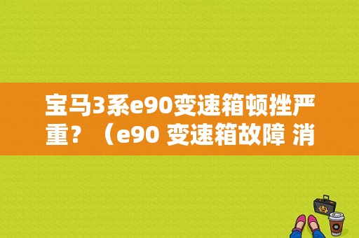 宝马3系e90变速箱顿挫严重？（e90 变速箱故障 消失）-图1