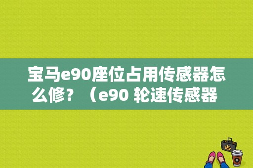 宝马e90座位占用传感器怎么修？（e90 轮速传感器 故障）-图1