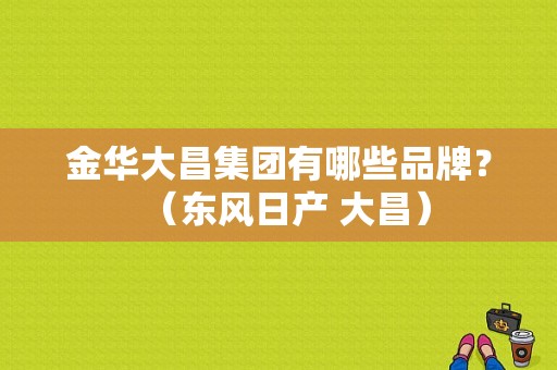 金华大昌集团有哪些品牌？（东风日产 大昌）-图1