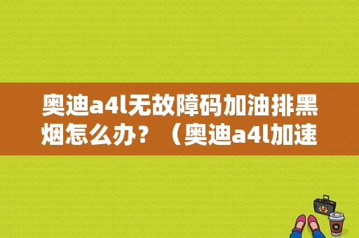奥迪a4l无故障码加油排黑烟怎么办？（奥迪a4l加速冒黑烟故障）-图1