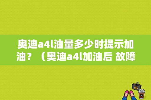 奥迪a4l油量多少时提示加油？（奥迪a4l加油后 故障灯）-图1